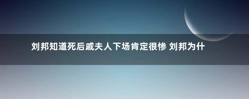 刘邦知道死后戚夫人下场肯定很惨 刘邦为什么不让吕雉陪葬